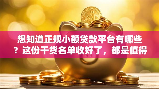 想知道正规小额贷款平台有哪些？这份干货名单收好了，都是值得信赖的