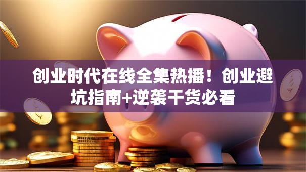 创业时代在线全集热播!创业避坑指南+逆袭干货必看 创业时代在线全集热播!创业避坑指南+逆袭干货必看