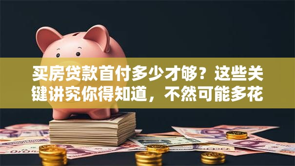 买房贷款首付多少才够？这些关键讲究你得知道，不然可能多花钱