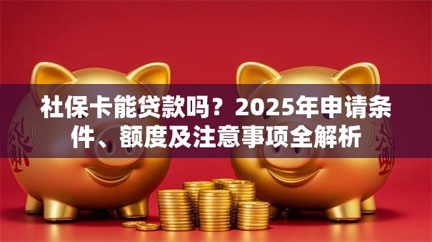 社保卡能贷款吗？2025年申请条件、额度及注意事项全解析