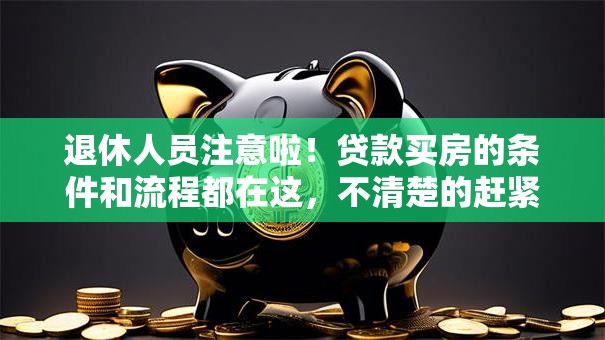 退休人员注意啦！贷款买房的条件和流程都在这，不清楚的赶紧看看