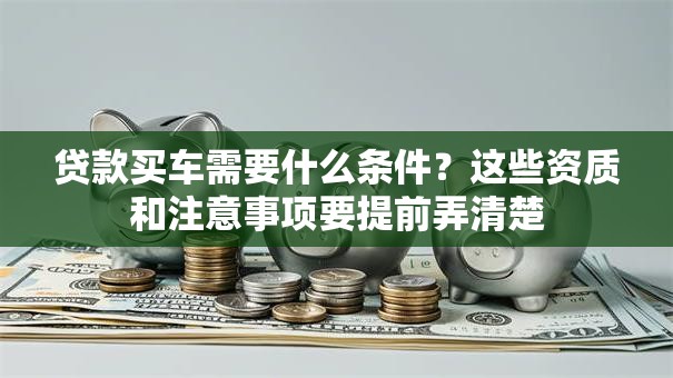 贷款买车需要什么条件？这些资质和注意事项要提前弄清楚