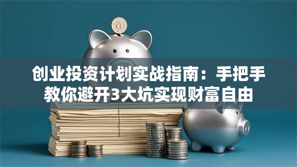 创业投资计划实战指南：手把手教你避开3大坑实现财富自由