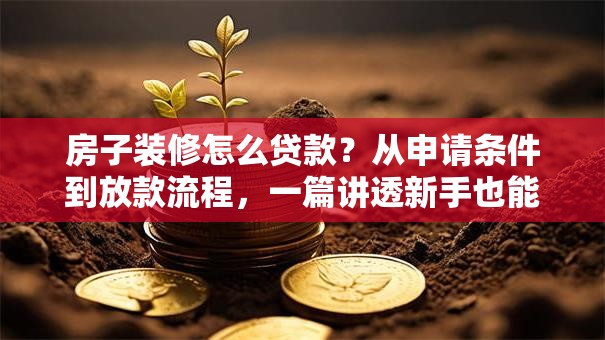房子装修怎么贷款？从申请条件到放款流程，一篇讲透新手也能办