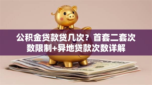 公积金贷款贷几次？首套二套次数限制+异地贷款次数详解