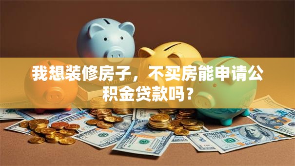我想装修房子，不买房能申请公积金贷款吗？