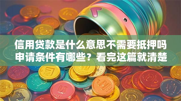信用贷款是什么意思不需要抵押吗申请条件有哪些？看完这篇就清楚啦
