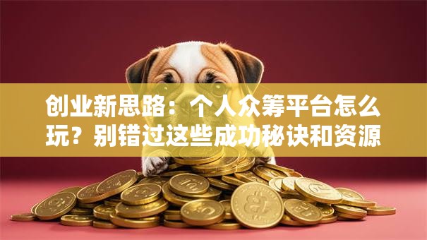 创业新思路：个人众筹平台怎么玩？别错过这些成功秘诀和资源整合干货！