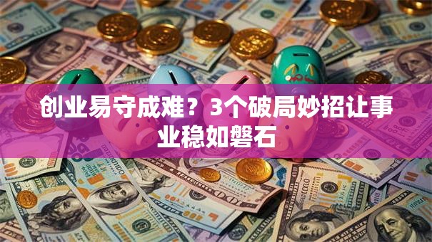 创业易守成难？3个破局妙招让事业稳如磐石