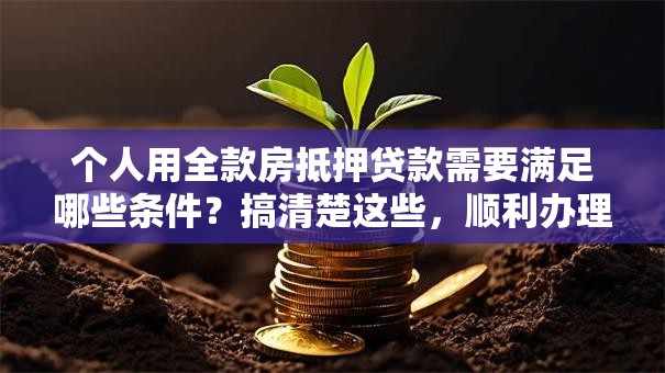 个人用全款房抵押贷款需要满足哪些条件？搞清楚这些，顺利办理不踩坑！