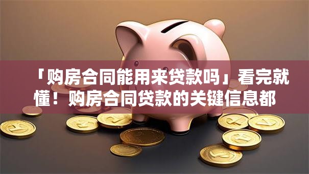 「购房合同能用来贷款吗」看完就懂！购房合同贷款的关键信息都在这