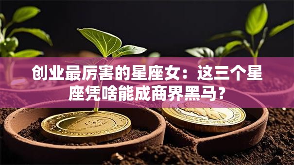 创业最厉害的星座女：这三个星座凭啥能成商界黑马？