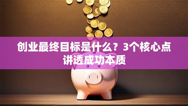 创业最终目标是什么？3个核心点讲透成功本质