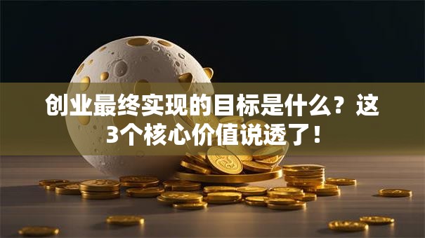 创业最终实现的目标是什么？这3个核心价值说透了！