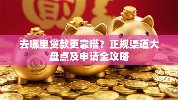 去哪里贷款更靠谱？正规渠道大盘点及申请全攻略
