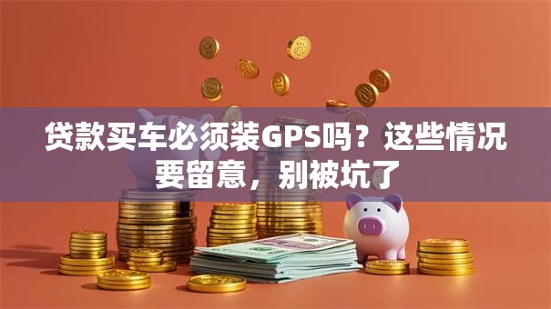 贷款买车必须装GPS吗？这些情况要留意，别被坑了