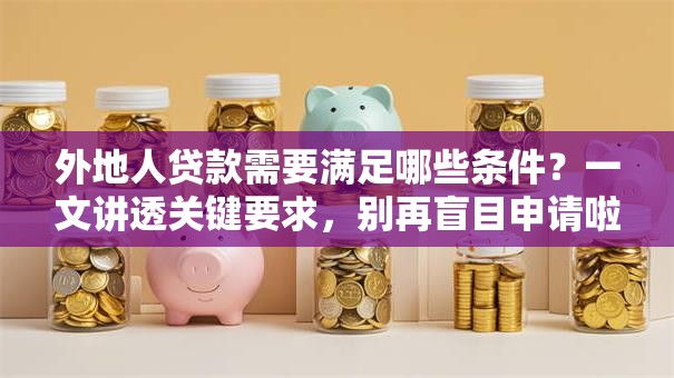 外地人贷款需要满足哪些条件？一文讲透关键要求，别再盲目申请啦！