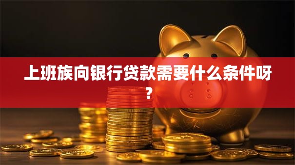 上班族向银行贷款需要什么条件呀？