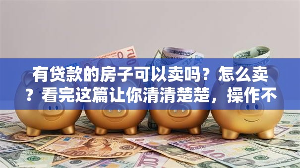 有贷款的房子可以卖吗？怎么卖？看完这篇让你清清楚楚，操作不迷糊！