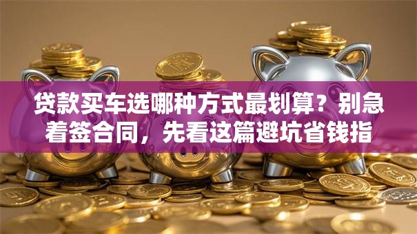 贷款买车选哪种方式最划算？别急着签合同，先看这篇避坑省钱指南