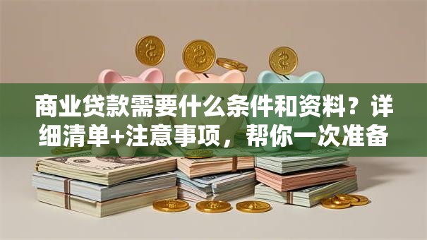 商业贷款需要什么条件和资料？详细清单+注意事项，帮你一次准备齐