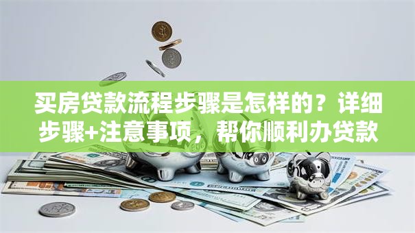 买房贷款流程步骤是怎样的？详细步骤+注意事项，帮你顺利办贷款