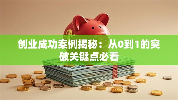 创业成功案例揭秘：从0到1的突破关键点必看