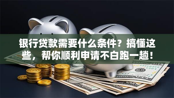 银行贷款需要什么条件？搞懂这些，帮你顺利申请不白跑一趟！