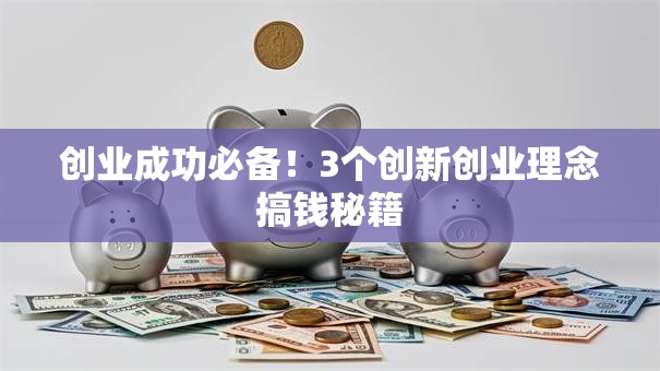 创业成功必备!3个创新创业理念搞钱秘籍 创业成功必备!3个创新创业理念搞钱秘籍