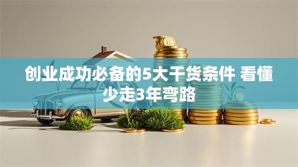 创业成功必备的5大干货条件 看懂少走3年弯路 创业成功必备的5大干货条件 看懂少走3年弯路
