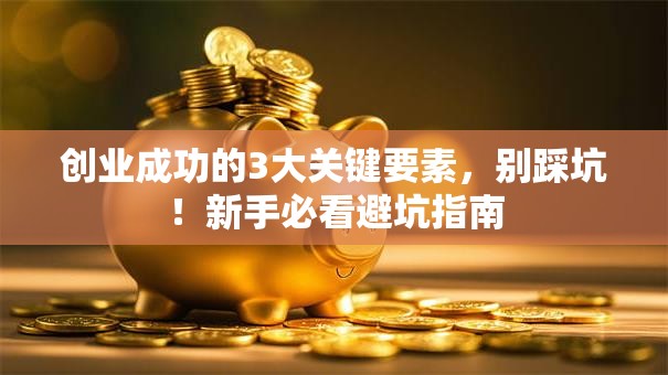 创业成功的3大关键要素，别踩坑！新手必看避坑指南