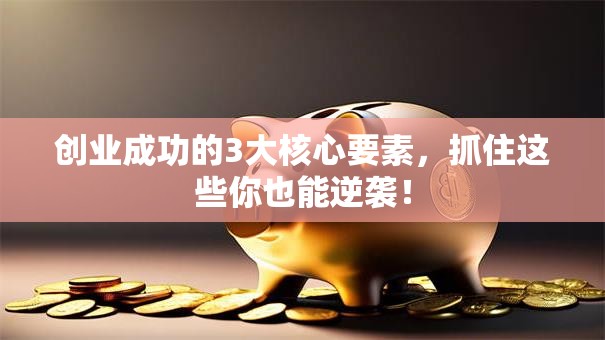 创业成功的3大核心要素，抓住这些你也能逆袭！