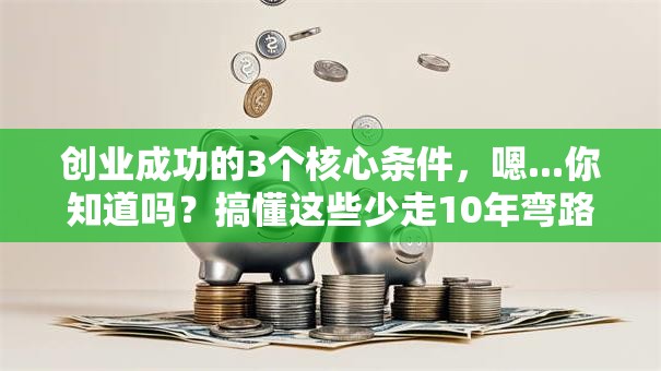 创业成功的3个核心条件，嗯...你知道吗？搞懂这些少走10年弯路！