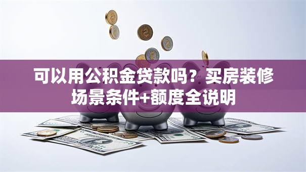 可以用公积金贷款吗？买房装修场景条件+额度全说明