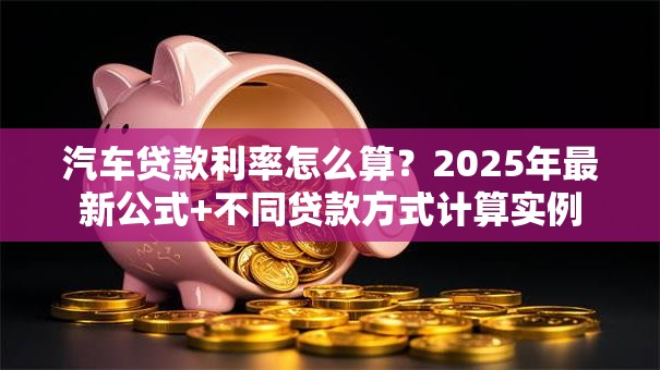 汽车贷款利率怎么算？2025年最新公式+不同贷款方式计算实例