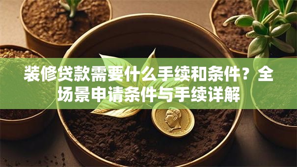 装修贷款需要什么手续和条件？全场景申请条件与手续详解