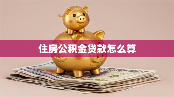 住房公积金贷款怎么算