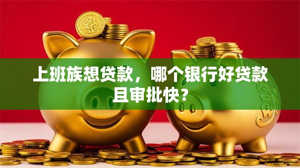 上班族想贷款，哪个银行好贷款且审批快？