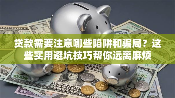 贷款需要注意哪些陷阱和骗局？这些实用避坑技巧帮你远离麻烦