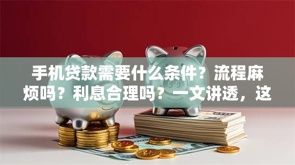 手机贷款需要什么条件？流程麻烦吗？利息合理吗？一文讲透，这样贷更靠谱省心