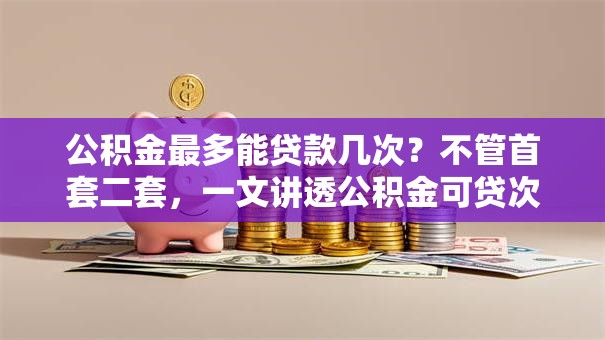 公积金最多能贷款几次？不管首套二套，一文讲透公积金可贷次数