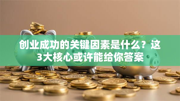 创业成功的关键因素是什么？这3大核心或许能给你答案
