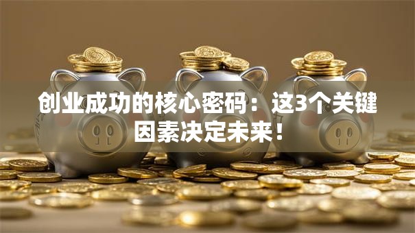 创业成功的核心密码：这3个关键因素决定未来！