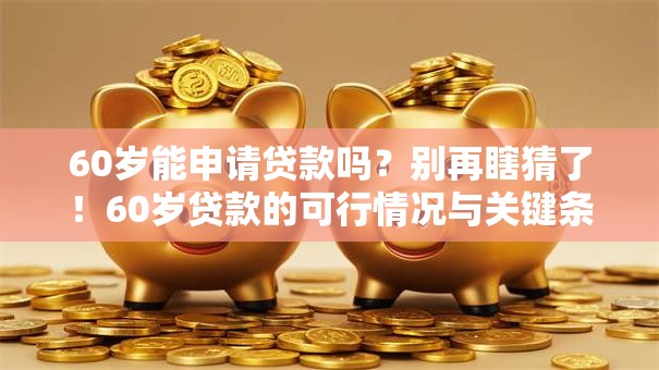60岁能申请贷款吗？别再瞎猜了！60岁贷款的可行情况与关键条件全解析