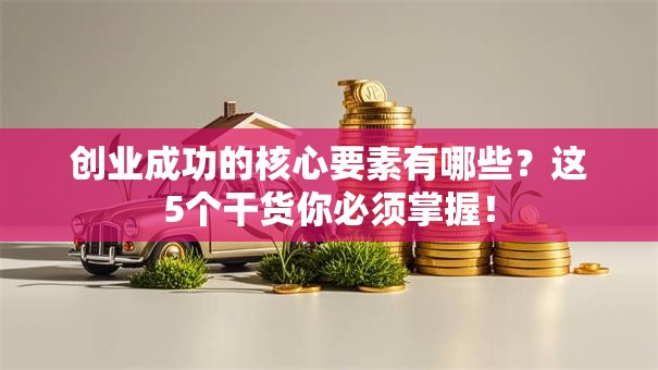 创业成功的核心要素有哪些？这5个干货你必须掌握！