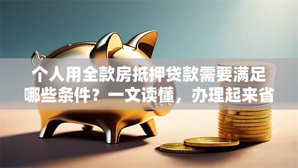 个人用全款房抵押贷款需要满足哪些条件？一文读懂，办理起来省心又高效！