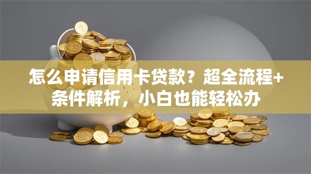 怎么申请信用卡贷款？超全流程+条件解析，小白也能轻松办
