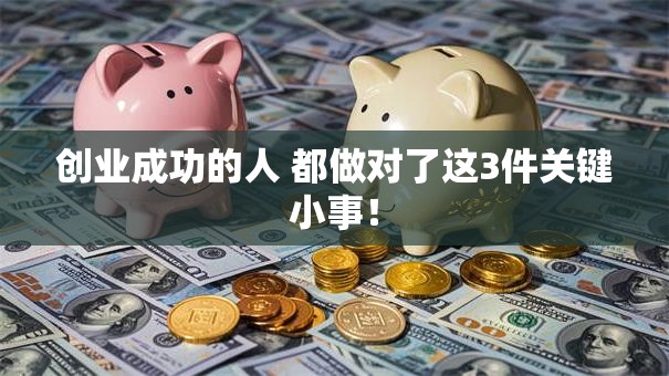 创业成功的人 都做对了这3件关键小事！