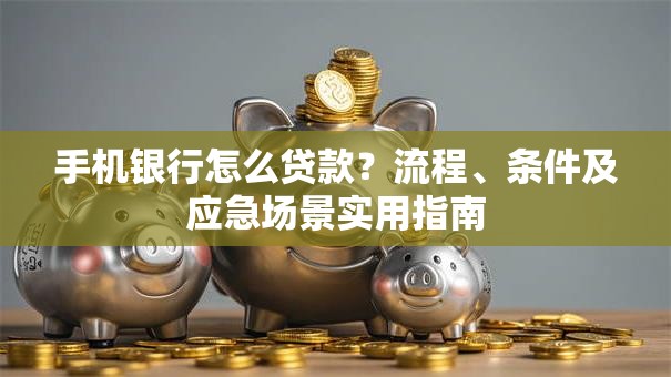 手机银行怎么贷款？流程、条件及应急场景实用指南