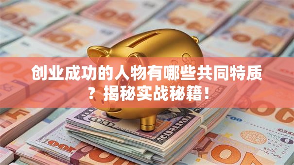创业成功的人物有哪些共同特质？揭秘实战秘籍！